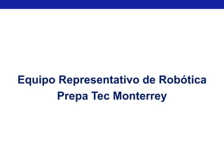 Equipo Representativo de Robótica
       Prepa Tec Monterrey
 