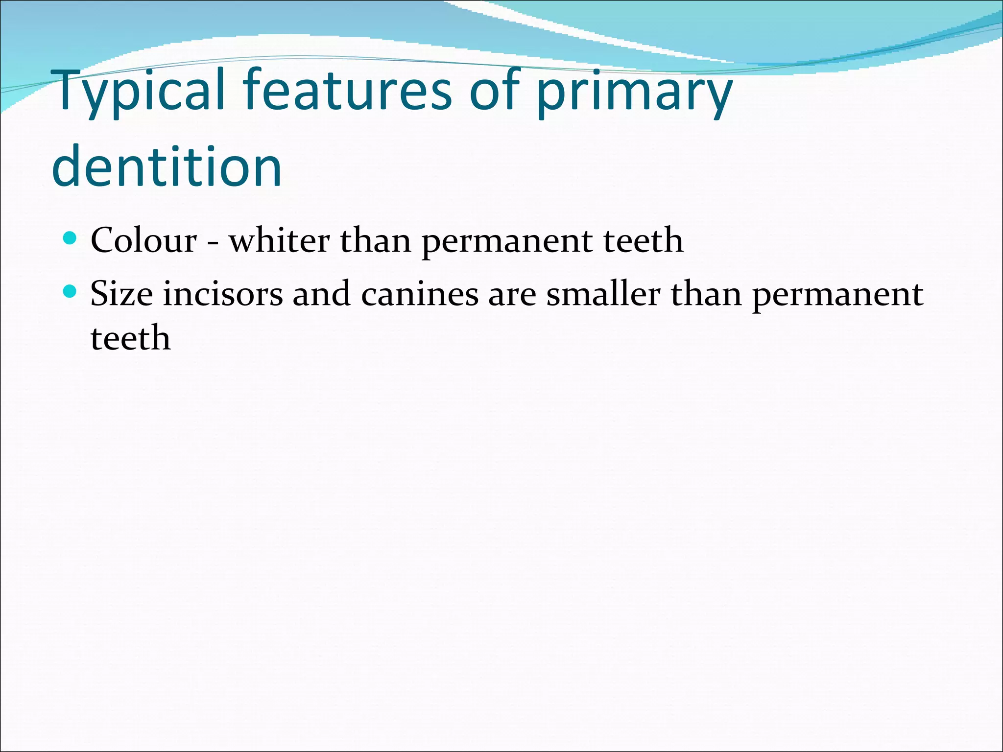 Typical features of primary dentition Colour - whiter than permanent teeth Size incisors and canines are smaller than permanent teeth 