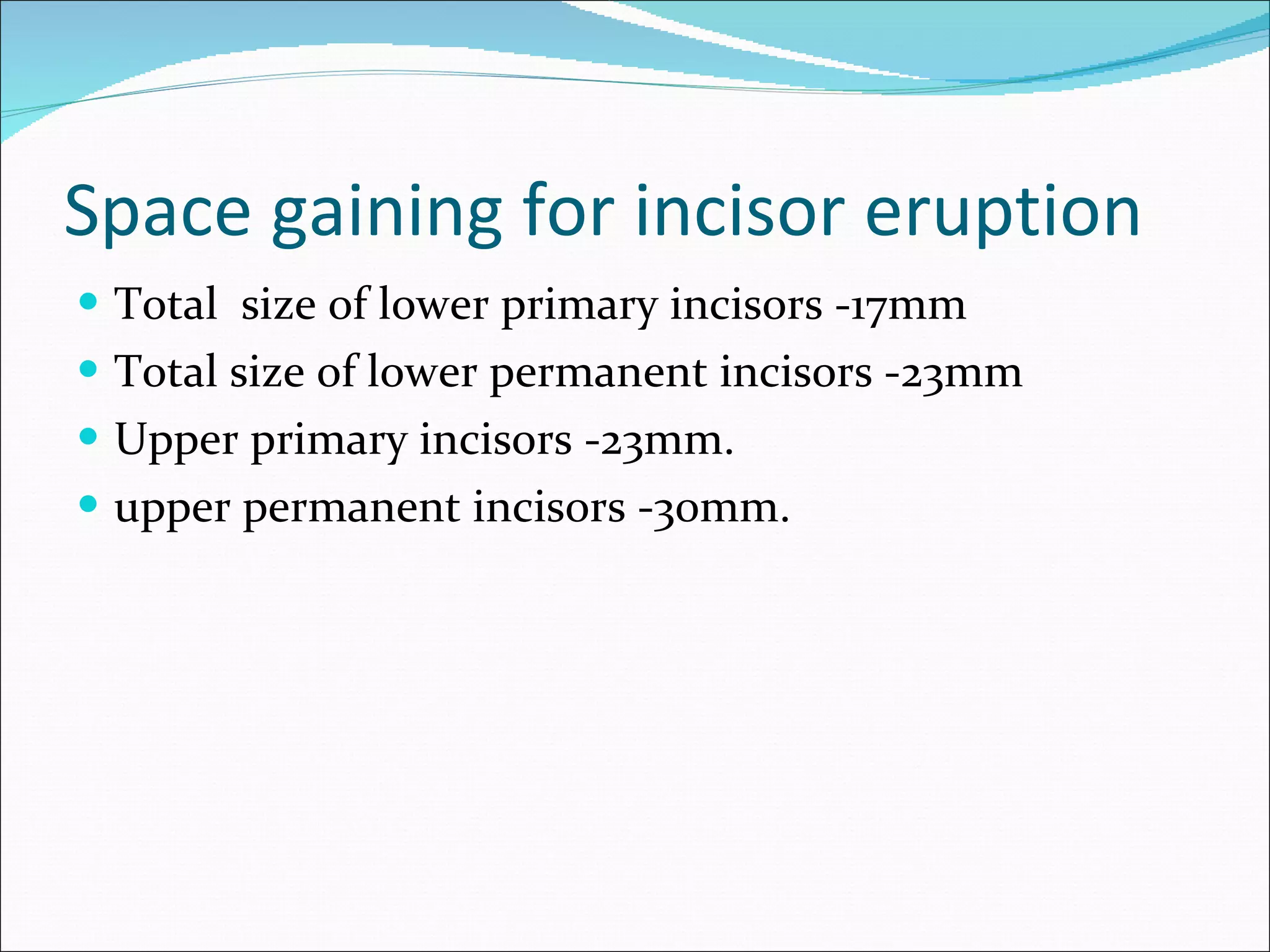 Space gaining for incisor eruption Total  size of lower primary incisors -17mm Total size of lower permanent incisors -23mm Upper primary incisors -23mm. upper permanent incisors -30mm. 