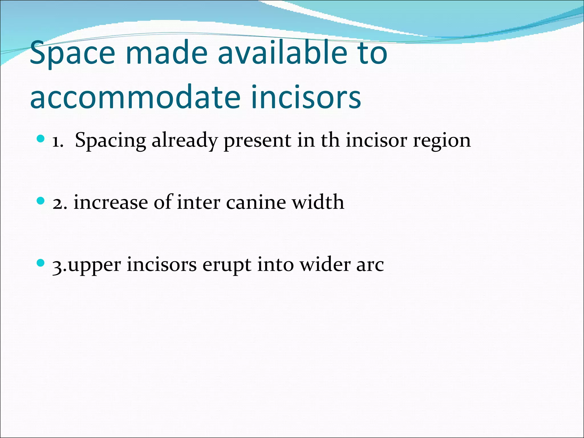   Space made available to accommodate incisors 1.  Spacing already present in th incisor region 2. increase of inter canine width 3.upper incisors erupt into wider arc 