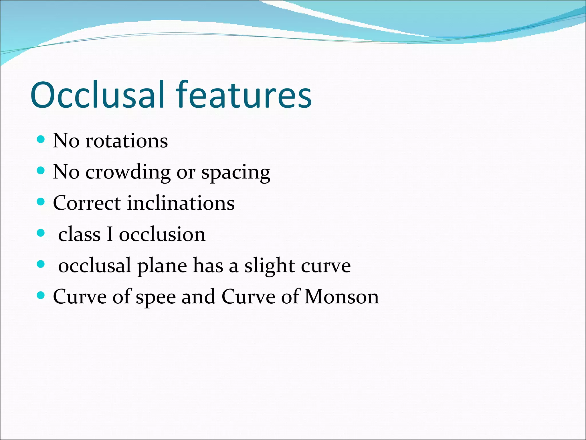 Occlusal features No rotations No crowding or spacing Correct inclinations class I occlusion occlusal plane has a slight curve Curve of spee and Curve of Monson 
