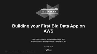 © 2016, Amazon Web Services, Inc. or its Affiliates. All rights reserved.
David Elliott, Solutions Architecture Manager, AWS
Anvar Karimson, Senior Application Developer, ICAP
7th July 2016
Building your First Big Data App on
AWS
 