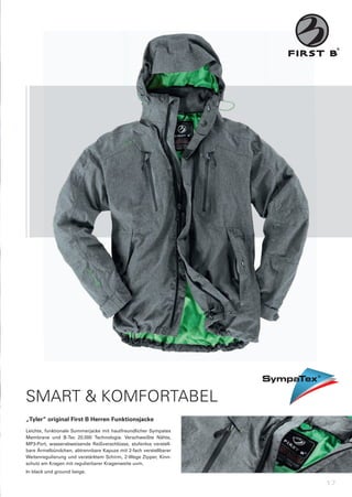 SMART & KOMFORTABEL
„Tyler“	original	First	B	Herren	Funktionsjacke
Leichte,	 funktionale	 Sommerjacke	 mit	 hautfreundlicher	 Sympatex	
Membrane	 und	 B-Tec	 20.000	 Technologie.	 Verschweißte	 Nähte,	
MP3-Port,	 wasserabweisende	 Reißverschlüsse,	 stufenlos	 verstell-
bare	Ärmelbündchen,	abtrennbare	Kapuze	mit	2-fach	verstellbarer	
Weitenregulierung	 und	 verstärktem	 Schirm,	 2-Wege	 Zipper,	 Kinn-
schutz	am	Kragen	mit	regulierbarer	Kragenweite	uvm.
In	black	und	ground	beige.

                                                                       17
 