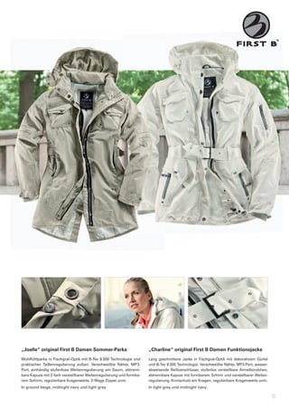 „Joelle“	original	First	B	Damen	Sommer-Parka                           „Charline“	original	First	B	Damen	Funktionsjacke
Wohlfühlparka	in	Fischgrat-Optik	mit	B-Tec	8.000	Technologie	und	      Lang	 geschnittene	 Jacke	 in	 Fischgrat-Optik	 mit	 dekorativem	 Gürtel	
praktischer	 Taillenregulierung	 außen.	 Verschweißte	 Nähte,	 MP3-    und	B-Tec	8.000	Technologie.	Verschweißte	Nähte,	MP3-Port,	wasser-
Port,	 einhändig	 stufenlose	 Weitenregulierung	 am	 Saum,	 abtrenn-   abweisende	 Reißverschlüsse,	 stufenlos	 verstellbare	 Ärmelbündchen,	
bare	Kapuze	mit	2-fach	verstellbarer	Weitenregulierung	und	formba-     abtrennbare	Kapuze	mit	formbarem	Schirm	und	verstellbarer	Weiten-
rem	Schirm,	regulierbare	Kragenweite,	2-Wege	Zipper	uvm.               regulierung,	Kinnschutz	am	Kragen,	regulierbare	Kragenweite	uvm.
In	ground	beige,	midnight	navy	und	light	grey.                         In	light	grey	und	midnight	navy.

                                                                                                                                                   9
 