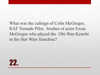 What was the callsign of Colin McGregor,
RAF Tornado Pilot, brother of actor Ewan
McGregor who played the Obi-Wan Kenobi
in the Star Wars franchise?

22.

 
