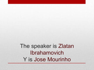 The speaker is Zlatan
Ibrahamovich
Y is Jose Mourinho

 