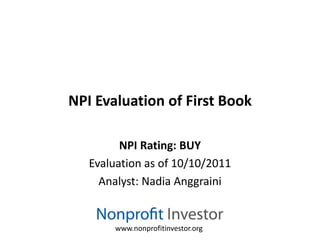 NPI Evaluation of First Book

         NPI Rating: BUY
   Evaluation as of 10/10/2011
     Analyst: Nadia Anggraini


        www.nonprofitinvestor.org
 