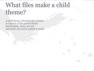 What files make a child
theme?
A child theme automatically includes
or inherits all the parent theme
functionality. Styles...