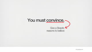 You must convince.
Give a Skeptic
reasons to believe
 