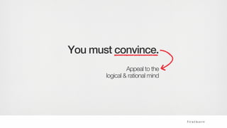 You must convince.
Appeal to the
logical & rational mind
 