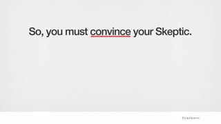 But it may not be enough to make
them act.
So, you must convince your Skeptic.
Source: John Steel, Perfect Pitch
 