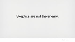 Skeptics are not the enemy.
 
