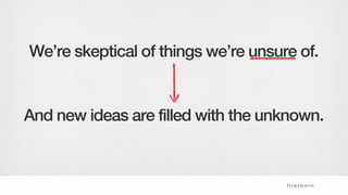 And new ideas are filled with the unknown.
We’re skeptical of things we’re unsure of.
 