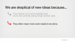We are skeptical of new ideas because...
They require us to acknowledge that
we’re not currently doing things entirely right.
They often mean more work needs to be done.
 