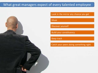 What great managers expect of every talented employee

                             Look in the mirror any chance you get
...