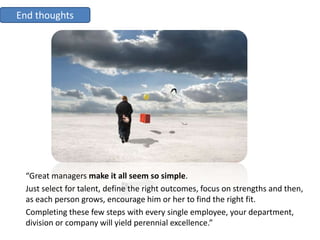 End thoughts




 “Great managers make it all seem so simple.
 Just select for talent, define the right outcomes, focus on...