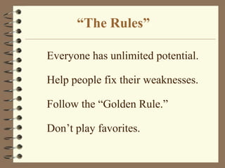 “The Rules”Everyone has unlimited potential.Help people fix their weaknesses.Follow the “Golden Rule.”Don’t play favorites.