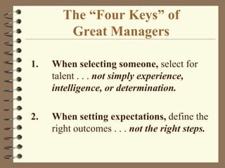 The “Four Keys” ofGreat Managers1.	When selecting someone, select for talent . . . not simply experience, intelligence, or determination. 2.	When setting expectations, define the right outcomes . . . not the right steps.