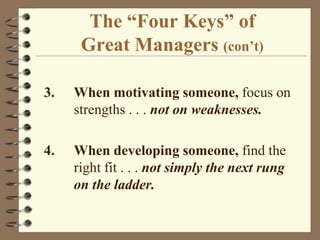 The “Four Keys” ofGreat Managers (con’t)3.	When motivating someone, focus on strengths . . . not on weaknesses. 4.	When developing someone, find the right fit . . . not simply the next rung on the ladder.