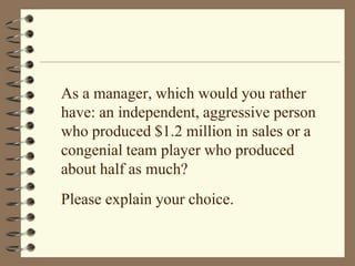 As a manager, which would you rather have: an independent, aggressive person who produced $1.2 million in sales or a congenial team player who produced about half as much?Please explain your choice.