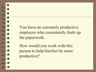 You have an extremely productive employee who consistently fouls up the paperwork. How would you work with this person to help him/her be more productive?