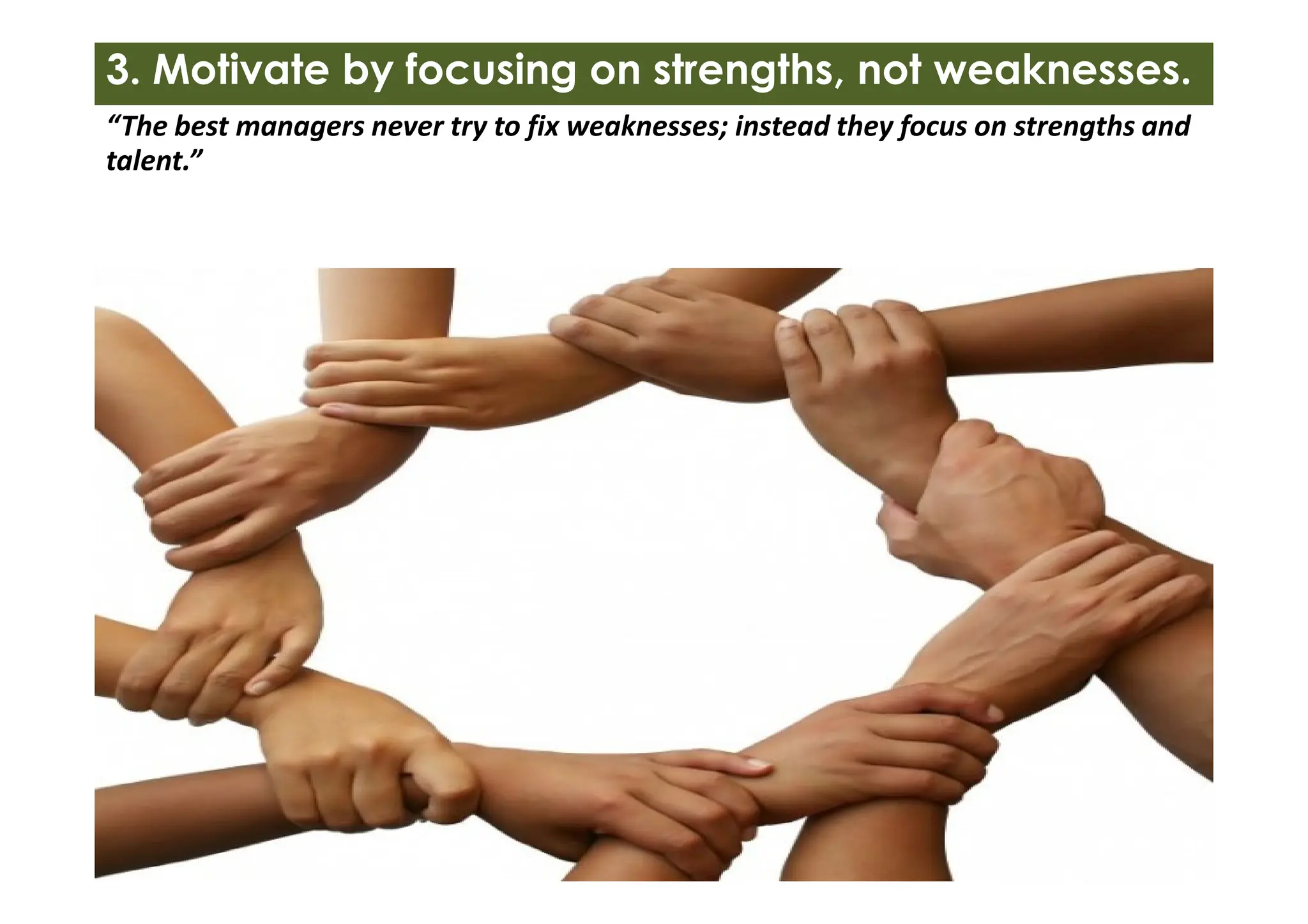 3. Motivate by focusing on strengths, not weaknesses.
“The best managers never try to fix weaknesses; instead they focus on strengths and
talent.”
 