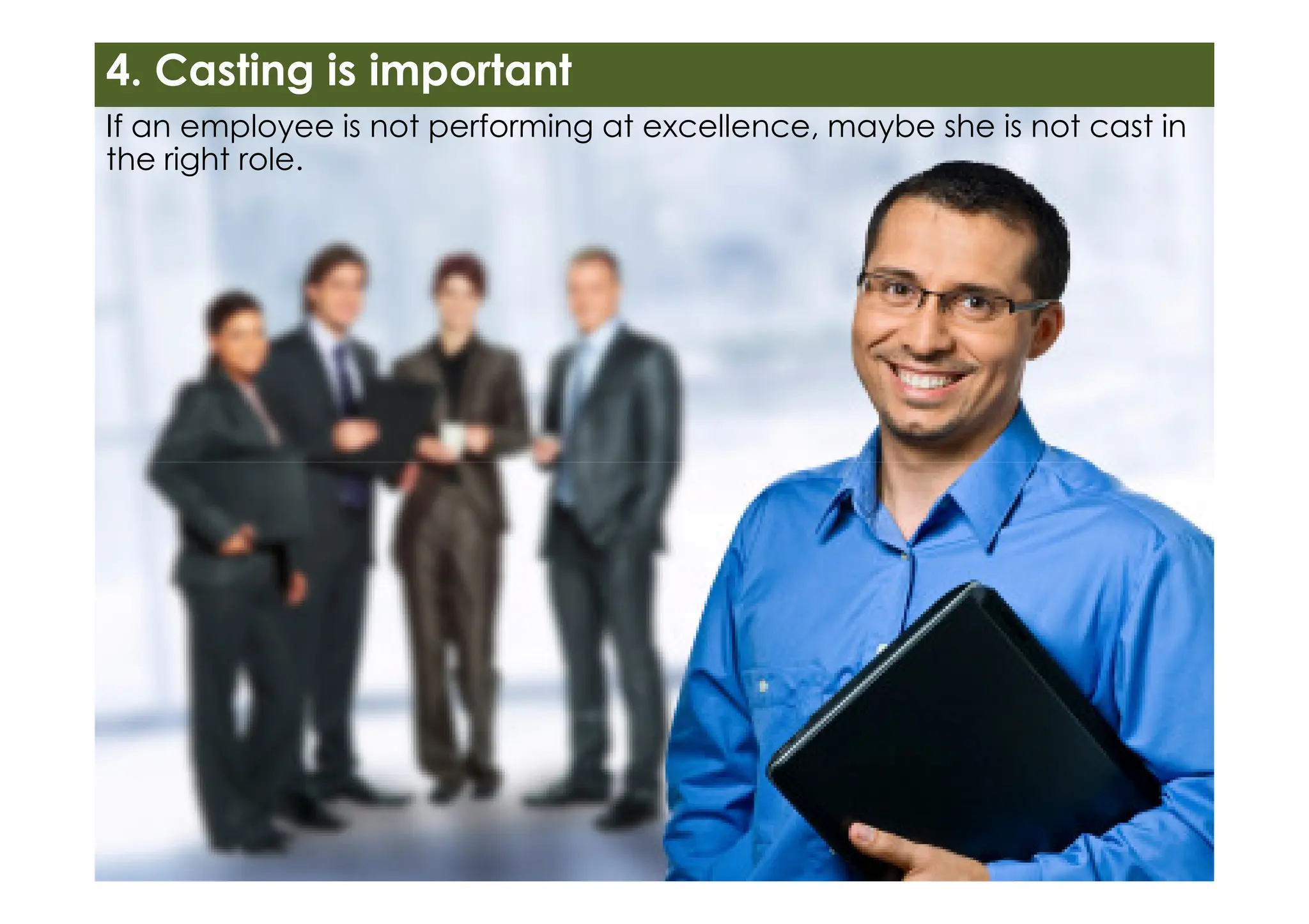 4. Casting is important
If an employee is not performing at excellence, maybe she is not cast in
the right role.
 