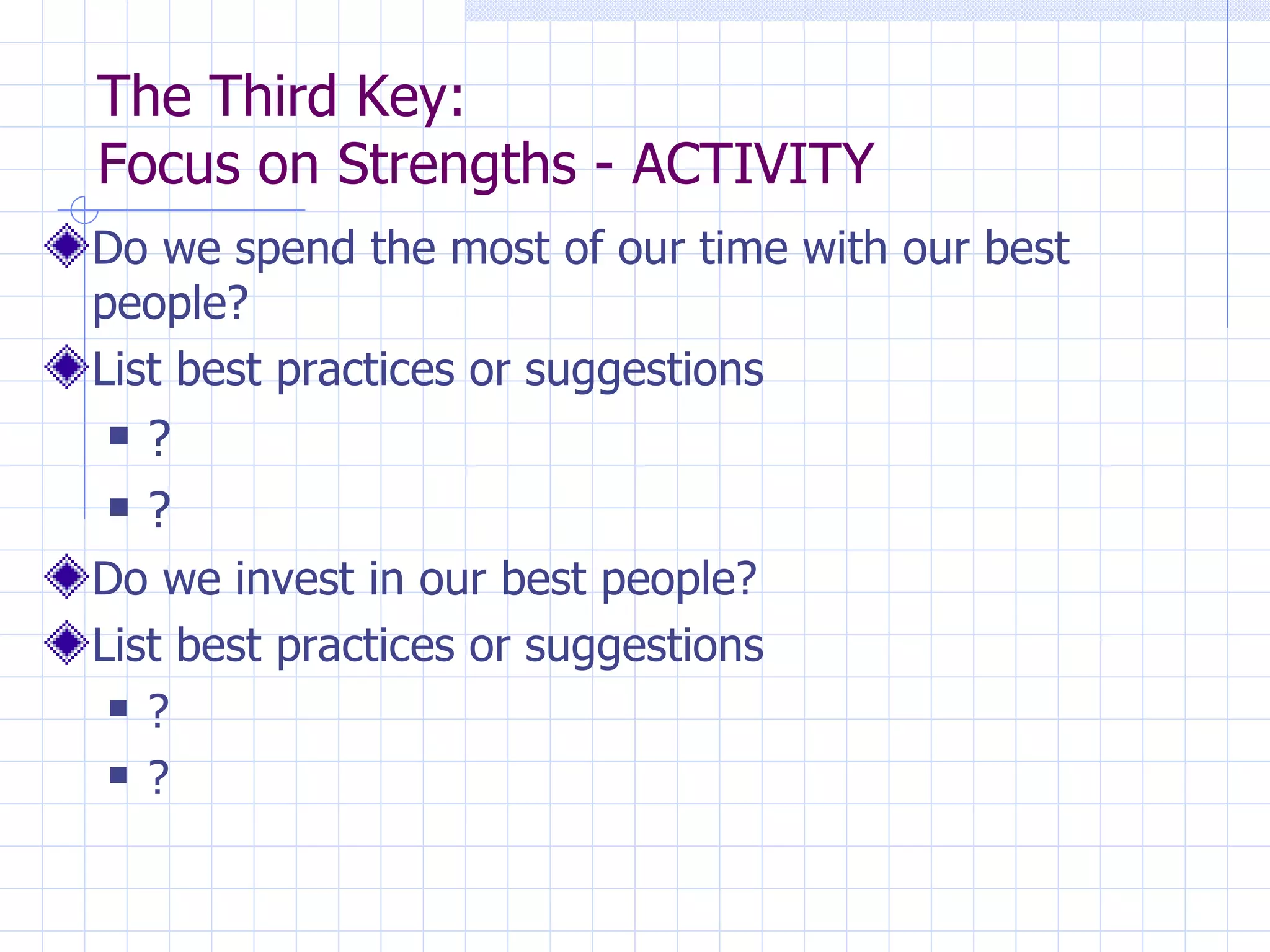 The Third Key:  Focus on Strengths - ACTIVITY Do we spend the most of our time with our best people?  List best practices or suggestions ? ? Do we invest in our best people? List best practices or suggestions ? ? 
