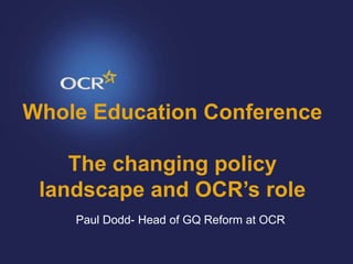 Whole Education Conference
The changing policy
landscape and OCR’s role
Paul Dodd- Head of GQ Reform at OCR
 