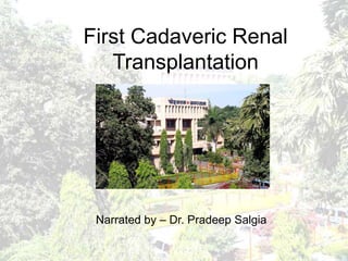 First Cadaveric Renal
Transplantation
Narrated by – Dr. Pradeep Salgia
 
