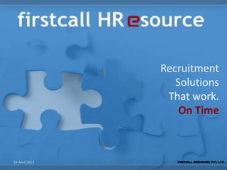 Recruitment
Solutions
That work.
On Time
18 April 2013 1 Firstcall HResource Pvt. Ltd.
 