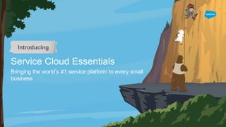 Service Cloud Essentials
Bringing the world’s #1 service platform to every small
business
Introducing
 
