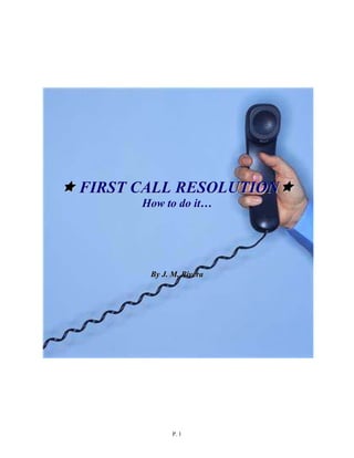 FIRST CALL RESOLUTION
      How to do it…




       By J. M. Rivera




             P. 1
 