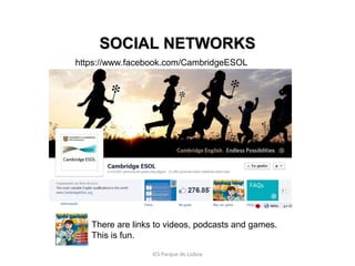 SOCIAL NETWORKS
https://www.facebook.com/CambridgeESOL

There are links to videos, podcasts and games.
This is fun.
IES Parque de Lisboa

 