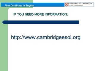 First Certificate in English

IF YOU NEED MORE INFORMATION:

http://www.cambridgeesol.org

 