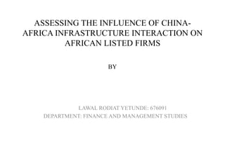ASSESSING THE INFLUENCE OF CHINA-
AFRICA INFRASTRUCTURE INTERACTION ON
AFRICAN LISTED FIRMS
BY
LAWAL RODIAT YETUNDE: 676091
DEPARTMENT: FINANCE AND MANAGEMENT STUDIES
 
