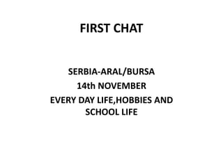 FIRST CHAT
SERBIA-ARAL/BURSA
14th NOVEMBER
EVERY DAY LIFE,HOBBIES AND
SCHOOL LIFE
 