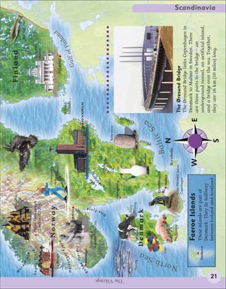 N                                                        Stave church                                                                          Finland
                    o
                        rd
                             Fj                                                                                                                                                            Rainbow trout
                                  ord

               Sogne Fjord                          Mount Galdhøpiggen                               Golden eagle                                                            Cathedral,
                                                    2,469 m (8,100 ft)                                                                                                       Helsinki


                                                                                        Cross-country
                             Bergen
                                                 Norway                                 skiing
                                                                                                                                                                  HELSINKI
                                                                                                                                                                                               d
                                            rd                                                                                                                                               an
                                    r   Fjo                                                                                                     Åland                                     nl
                     a        nge
                                                                                                                                                Islands
                                                                                                                                                                              i
                Hard                                                                                                                                                    f of F
                                                               OSLO                                                                                                  Gul
                                    d
                               Fjor
                         na                                                                                                               STOCKHOLM
                    ok     Stavanger
                B
                                         Sculptures in                                       e                       City Hall,




                                                                       jord
                                                                                                                     Stockholm




                                                                                       L
                                         Vigeland Park, Oslo                               ak ern
                                                                                             n




                                                                   o F
                                                                                       Vä




                                                               sl
                                                                                                      e




                                                               O
                                                                                                L
                                                                                                    ak tern
                                                                                                      t                     Rune stone




                                                                                                    Vä
                                                                               Gothenburg




The Vikings.
                                                                                                                                          and

                                                                    Dairy
                                                                                                                                         Gotl


                    Herring                                         farming
                                                                                                                          d
                                           Denmark                                                         Swedish
                                                                                                                        Ölan
                                                                                                           glass
                                                                                                                                  ea




                       Sea
                                                                                                                                   S




                     h
                                                                                   COPENHAGEN                           c
                                    Lego                                                Malmö
                                                                                                                 B alti
                                                                                                         Bornholm
                                                                                                                          N
                                             Pig farming




                Nort
                                                                                  Little Mermaid statue,                                        The Øresund Bridge
                                                                                  Copenhagen
                                                                                                                                                The Øresund Bridge links Copenhagen in
                                                                                                                                                Denmark to Malmö in Sweden. There
                                             Faeroe Islands                                             W                                 E     are three parts to the bridge – an
                               Tórshavn      These islands are part of                                                                          underground tunnel, an artificial island,
                                             Denmark. They lie halfway                                                                          and a bridge over the sea. Together,
                                             between Iceland and Scotland.
                                                                                                                                                                                                           Scandinavia




       21
                                                                                                                                                they are 16 km (10 miles) long.
                                                                                                                           S
 