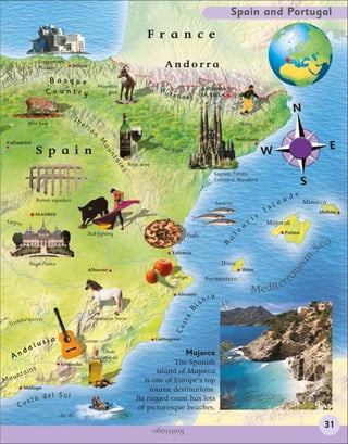 Spain and Portugal

                                                                                 F r anc e
                    Guggenheim
                    Museum          Bilbao                                                   Andorra
                       Basque
                                                           Mountain                                                 ANDORRA
                      Country                                 goat                     Pyre
                                                                                                    nees            LA VELLA


                                                                                                                                                                N
                                        Ib
             Wild boar                       er                                                                                         Skiing
                                                  ia
                                                       n
                                                                                                                                       Barcelona
                                                           M




Valladolid
                  Spain
                                                                                       Ri
                                                                                            ver                                                                                   E
                                                            ou




                                                                                                  E b ro
                                                                                                                                                      W
                                                               nt
                                                                 ai




                                                                        Rioja wine
                                                                   ns




                                                                                                                        Sagrada Familia
                                                                                                                        Cathedral, Barcelona
                                                                                                                                                                        S
                                                                                                                                                                d   s
                  Roman aqueduct
                                                                                                                            Sardines                     l   an         Minorca
                  MADRID
                                                                                                                                                      Is                    Mahón

Ta g u s                                                                                                                                     r   ic   Majorca
                                                                                                                                         a
                                                  Bull-fighting                                            Paella                  le                         Palma

                                                                                                                                                                               a
                                                                                                                                 a

                                                                                                                                                                            Se
                                                                                                                              B


                                                                                                  Valencia




                                                                                                                                                                        n
                                                                                                                                                                ea
              Royal Palace                                                                                                    Ibiza
                                                  Albacete                                                                               Ibiza



                                                                                                                                                              an
                                                                                                  Oranges            Formentera                       r
                                                                                                     Alicante
                                                                                                                                             Med iter
                                                                                                                   n   ca
                                                                                                                la
                                                                                                            B
                                                                                                      sta




       dalquivir                                   Andalusian horse
 Gua
                                                                                                   Co




                      i   a                                                           Cartagena
                  lus
                                              Guitar

     d        a                                              Olives
  An                                                                                        Majorca
                                                             and oil
                              Granada                                                   The Spanish
                s
     un    tain                                                                   island of Majorca
Mo                                                                            is one of Europe’s top
           Malaga                                                               tourist destinations.
         st       a del Sol                                                Its rugged coast has lots
      Co                                                                    of picturesque beaches.
                              Jet ski

                                                                                     Santiago.                                                                                31
 