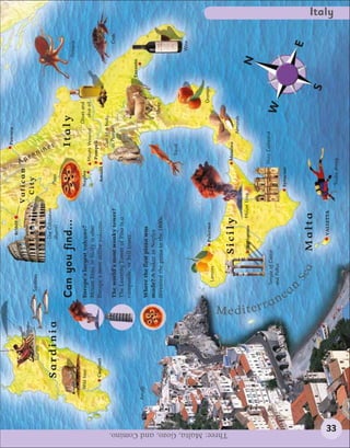 Pescara
                                                                                                   ROME
                                                                                                                 Vatican




                                                                                                                                  Ap
                                                                                                                                   e
                                                                         Sardines
                                                                                                                  City




                                                                                                                                    nn
                                                  Tourism




                                                                                                                                       in
                                                                                                 The Colosseum




                                                                                                                                        es
                                           Sardinia                                              (Rome)                Pizza


                                                                       Can you find...                                                    Italy                                      Octopus

                                      Wild boar                        Europe’s largest volcano?                       Naples                         Olives and
                                                                                                                                   Mount Vesuvius        olive oil
                                                                       Mount Etna in Sicily is also
                                                                                                                                   Pompeii
                                           Cagliari                    Europe’s most active volcano.                    Amalfi
                                                                                                                                          Cast of a body
                                                                       The world’s most wonky tower?                                      at Pompeii                                      Crab
                                                                       The Leaning Tower of Pisa is a
                                                                       campanile, or bell tower.
                                                                                                                                                                           Taranto
                                  Amalfi
                                                                       Where the first pizza was
                                                                       made? A baker in Naples
                                                                       invented the pizza in the 1800s.                                                    Sheep


                                                                                                                                       Squid
                                                                                                                                                                                       Wine



                                                                                                Palermo                                                          Oranges
                                                                              Lemons




Three: Malta, Gozo, and Comino.
                                                                                        Sicily                                     Messina
                                                                                                                                                Almonds

                                                                                              Agrigento   Mount Etna                                                           N




                                                            Mediterr
                                                                           Temple of Castor                                       Noto Cathedral




                                                               a
                                                                           and Pollux
                                                                                                                                                           W

                                                                n
                                                                                                                       Syracuse

                                                                  ea      n
                                                                              Se                                                                                                        E
                                                                                 a        Malta
                                                                                                                                                                     S
                                                                                                   VALLETTA
                                                                                                                                                                                                 Italy




                  33
                                                                                                                       Scuba diving
 