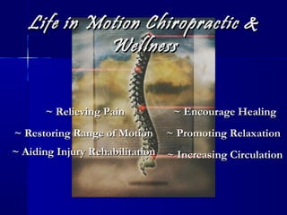 Life in Motion Chiropractic &
Wellness
~ Relieving Pain

~ Encourage Healing

~ Restoring Range of Motion

~ Promoting Relaxation

~ Aiding Injury Rehabilitation ~ Increasing Circulation

 