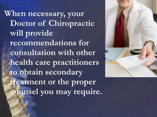 When necessary, your
Doctor of Chiropractic
will provide
recommendations for
consultation with other
health care practitioners
to obtain secondary
treatment or the proper
counsel you may require.

 