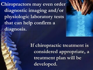 Chiropractors may even order
diagnostic imaging and/or
physiologic laboratory tests
that can help confirm a
diagnosis.
If chiropractic treatment is
considered appropriate, a
treatment plan will be
developed.

 