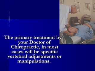The primary treatment by
your Doctor of
Chiropractic, in most
cases will be specific
vertebral adjustments or
manipulations.

 