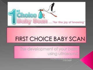 FIRST CHOICE BABY SCAN The development of your baby using ultrasound www.firstchoicebabyscan.com      01925 230091       