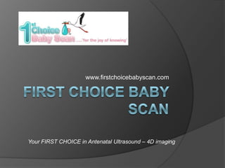 FIRST CHOICE BABY SCAN  www.firstchoicebabyscan.com Your FIRST CHOICE in Antenatal Ultrasound – 4D imaging 