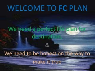 WELCOME TO FC PLAN 
We need a perfect life plan for 
destination, 
& 
We need to be honest on the way to 
make it true 
 