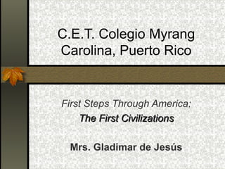 C.E.T. Colegio Myrang
Carolina, Puerto Rico

First Steps Through America;
The First Civilizations
Mrs. Gladimar de Jesús

 