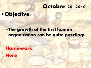 •Objective:
–The growth of the first human
organization can be quite puzzling!
Homework:
None
October 20, 2010
 