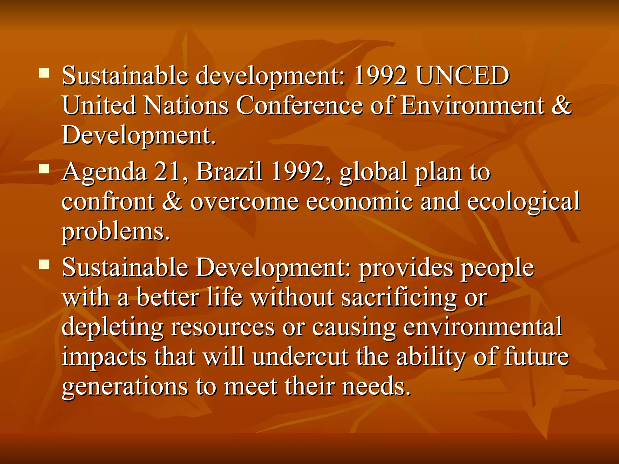 Sustainable development: 1992 UNCED United Nations Conference of Environment & Development. Agenda 21, Brazil 1992, global plan to confront & overcome economic and ecological problems. Sustainable Development: provides people with a better life without sacrificing or depleting resources or causing environmental impacts that will undercut the ability of future generations to meet their needs. 